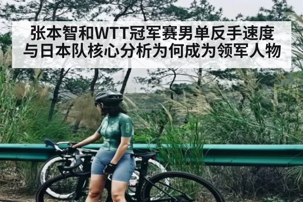张本智和WTT冠军赛男单反手速度与日本队核心分析为何成为领军人物